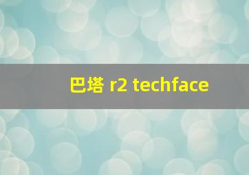 巴塔 r2 techface